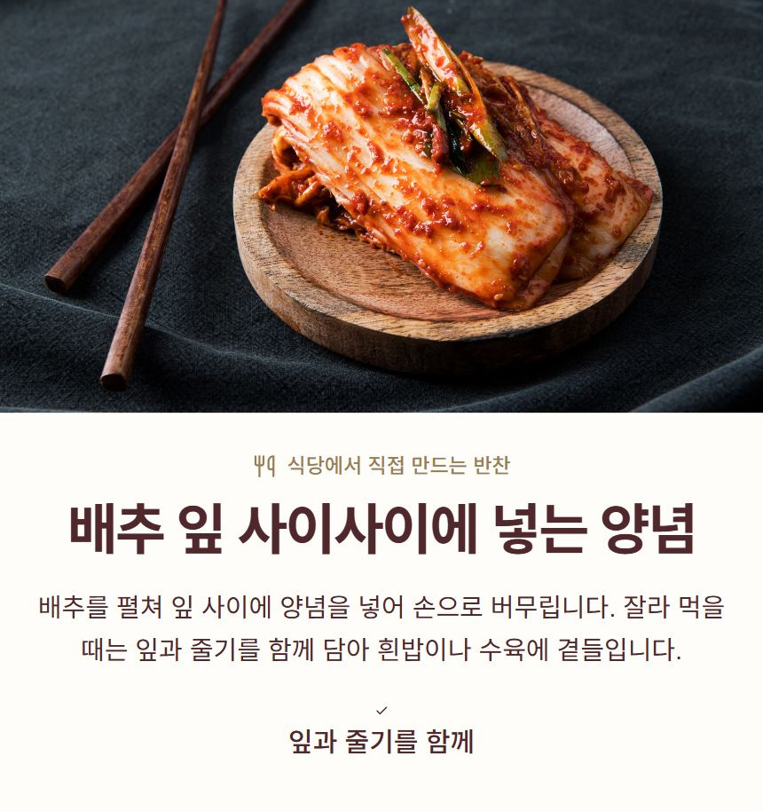 배추 잎 사이사이에 넣는 양념. 배추를 펼쳐 잎 사이에 양념을 넣어 손으로 버무립니다. 잘라 먹을 때는 잎과 줄기를 함께 담아 흰밥이나 수육에 곁들입니다. 잎과 줄기를 함께